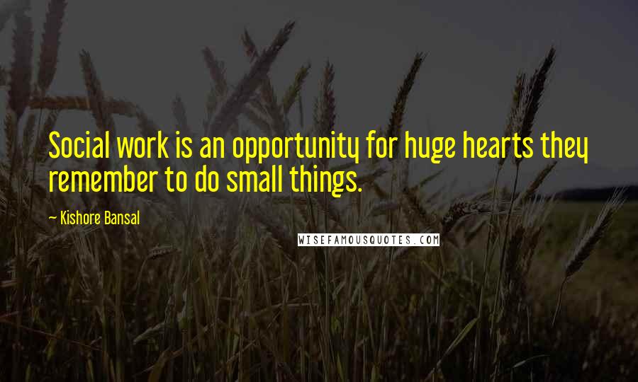 Kishore Bansal Quotes: Social work is an opportunity for huge hearts they remember to do small things.