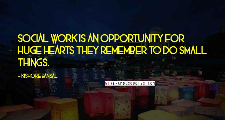 Kishore Bansal Quotes: Social work is an opportunity for huge hearts they remember to do small things.