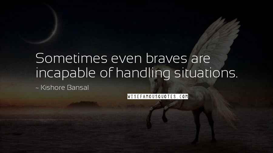 Kishore Bansal Quotes: Sometimes even braves are incapable of handling situations.
