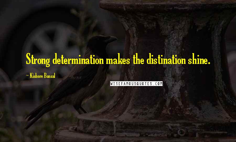 Kishore Bansal Quotes: Strong determination makes the distination shine.