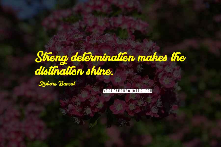 Kishore Bansal Quotes: Strong determination makes the distination shine.