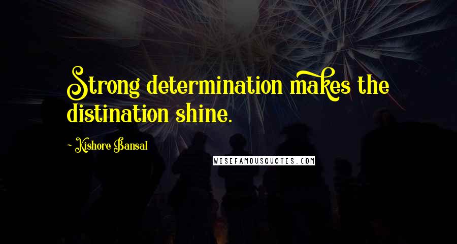 Kishore Bansal Quotes: Strong determination makes the distination shine.