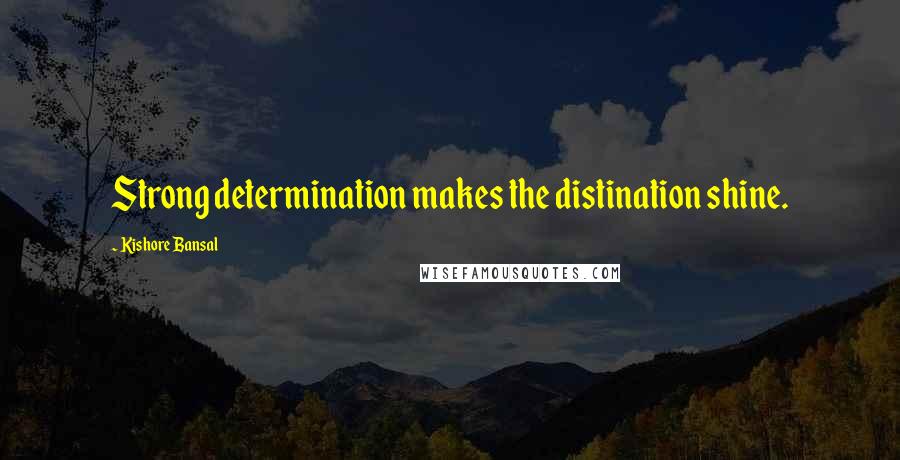 Kishore Bansal Quotes: Strong determination makes the distination shine.