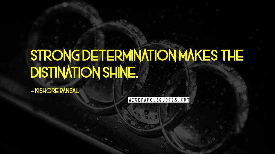 Kishore Bansal Quotes: Strong determination makes the distination shine.