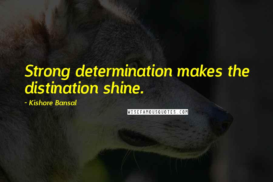 Kishore Bansal Quotes: Strong determination makes the distination shine.