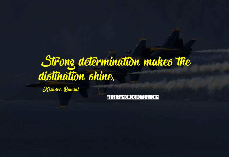 Kishore Bansal Quotes: Strong determination makes the distination shine.