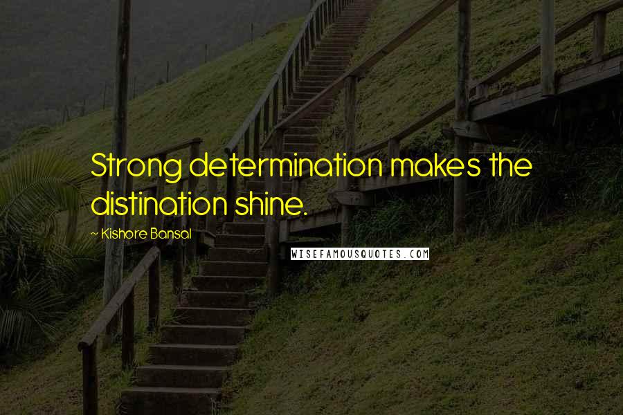 Kishore Bansal Quotes: Strong determination makes the distination shine.