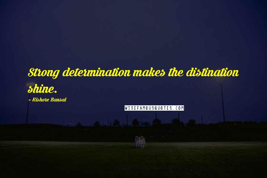 Kishore Bansal Quotes: Strong determination makes the distination shine.