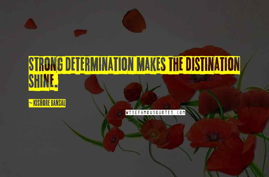 Kishore Bansal Quotes: Strong determination makes the distination shine.