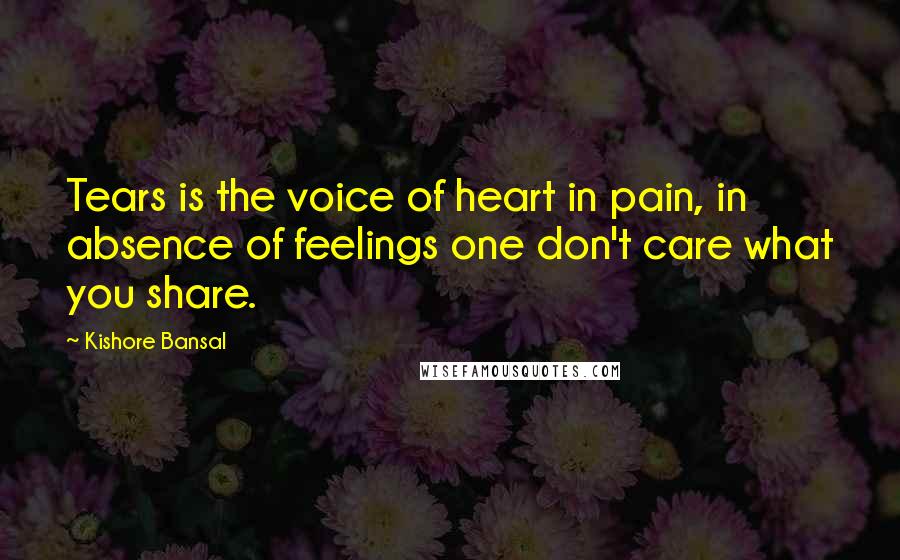 Kishore Bansal Quotes: Tears is the voice of heart in pain, in absence of feelings one don't care what you share.