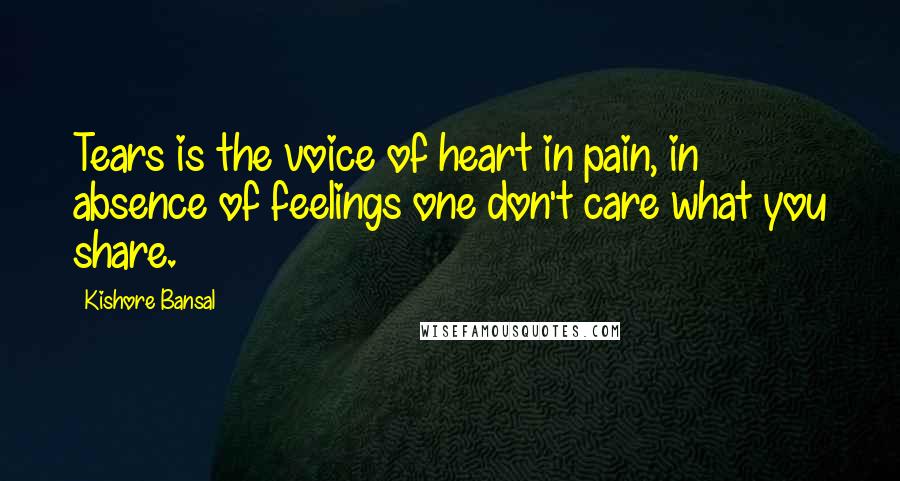 Kishore Bansal Quotes: Tears is the voice of heart in pain, in absence of feelings one don't care what you share.