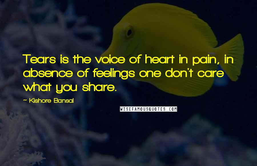 Kishore Bansal Quotes: Tears is the voice of heart in pain, in absence of feelings one don't care what you share.