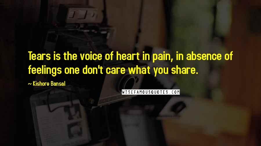 Kishore Bansal Quotes: Tears is the voice of heart in pain, in absence of feelings one don't care what you share.