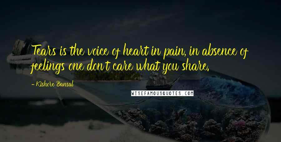 Kishore Bansal Quotes: Tears is the voice of heart in pain, in absence of feelings one don't care what you share.