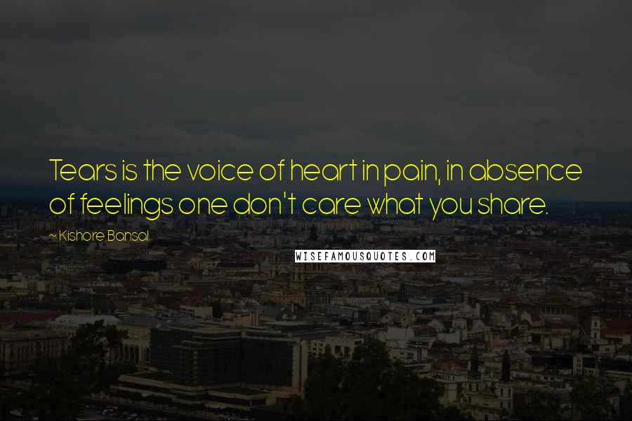 Kishore Bansal Quotes: Tears is the voice of heart in pain, in absence of feelings one don't care what you share.