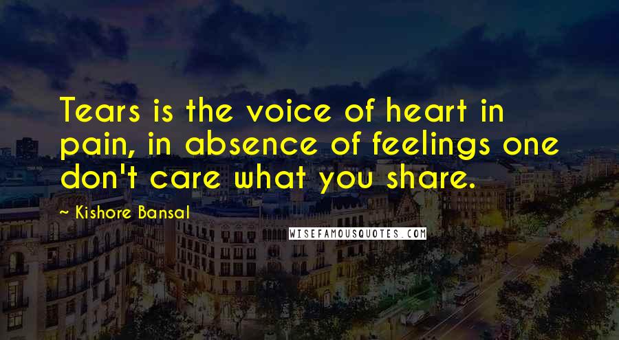 Kishore Bansal Quotes: Tears is the voice of heart in pain, in absence of feelings one don't care what you share.