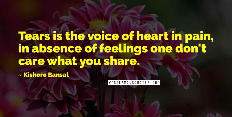 Kishore Bansal Quotes: Tears is the voice of heart in pain, in absence of feelings one don't care what you share.