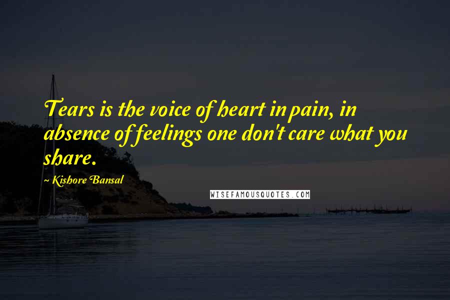 Kishore Bansal Quotes: Tears is the voice of heart in pain, in absence of feelings one don't care what you share.