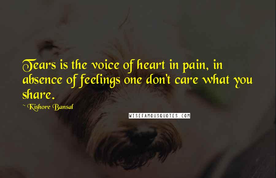 Kishore Bansal Quotes: Tears is the voice of heart in pain, in absence of feelings one don't care what you share.