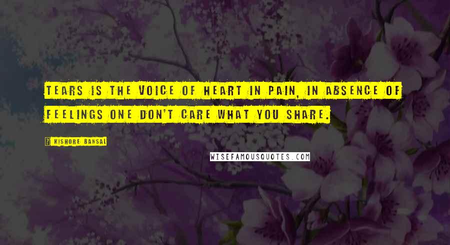 Kishore Bansal Quotes: Tears is the voice of heart in pain, in absence of feelings one don't care what you share.