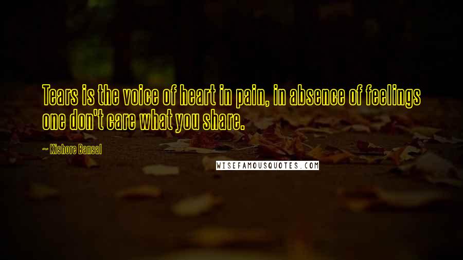 Kishore Bansal Quotes: Tears is the voice of heart in pain, in absence of feelings one don't care what you share.