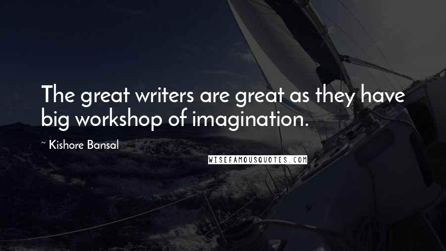 Kishore Bansal Quotes: The great writers are great as they have big workshop of imagination.