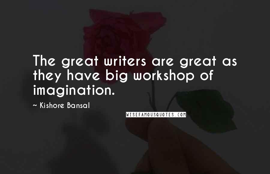 Kishore Bansal Quotes: The great writers are great as they have big workshop of imagination.