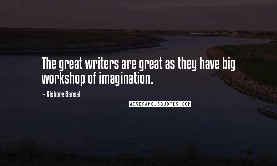 Kishore Bansal Quotes: The great writers are great as they have big workshop of imagination.