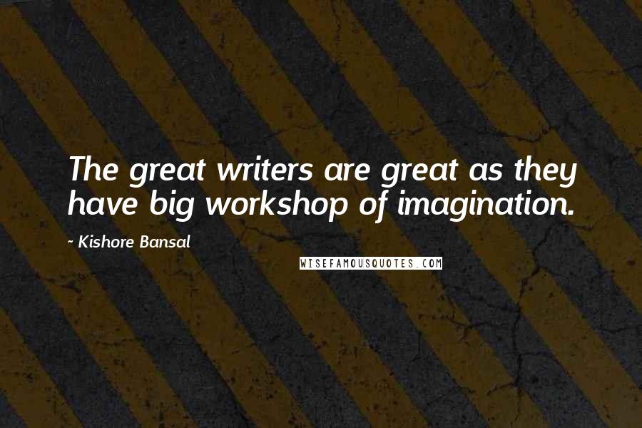 Kishore Bansal Quotes: The great writers are great as they have big workshop of imagination.