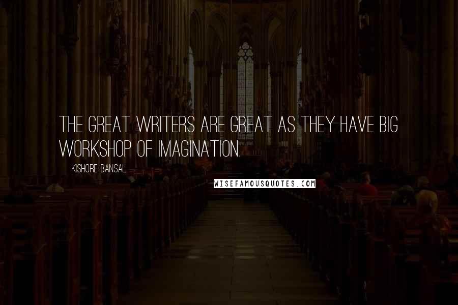 Kishore Bansal Quotes: The great writers are great as they have big workshop of imagination.