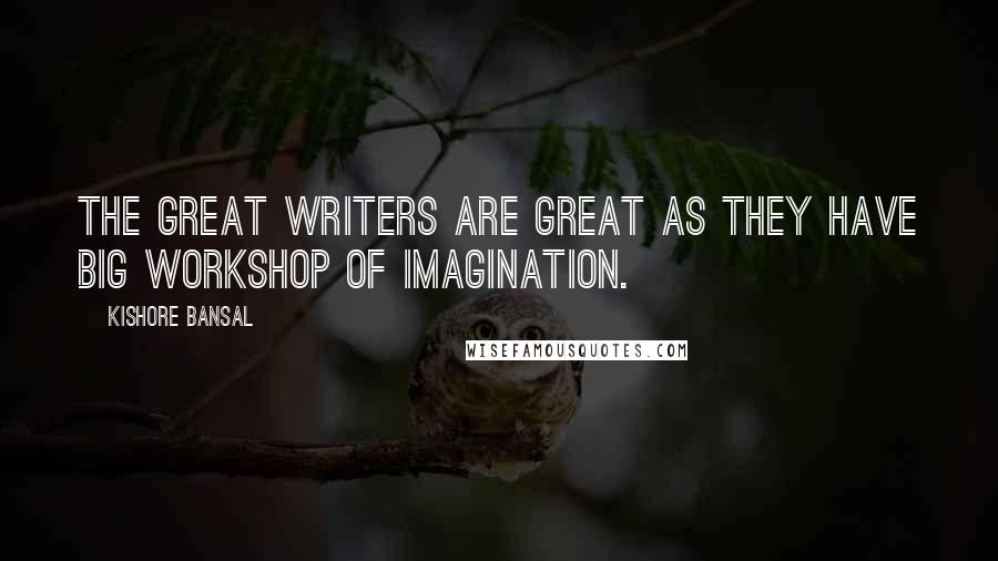 Kishore Bansal Quotes: The great writers are great as they have big workshop of imagination.