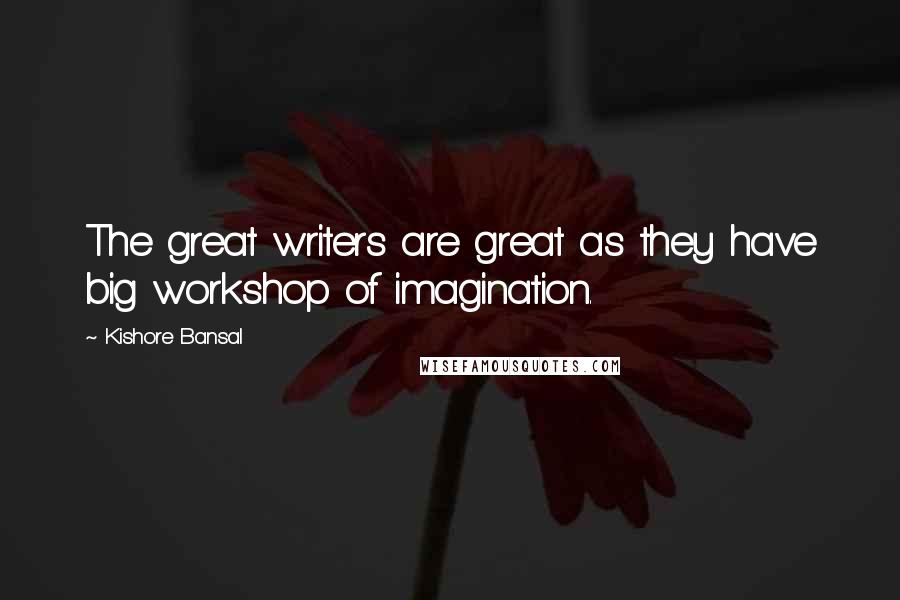 Kishore Bansal Quotes: The great writers are great as they have big workshop of imagination.