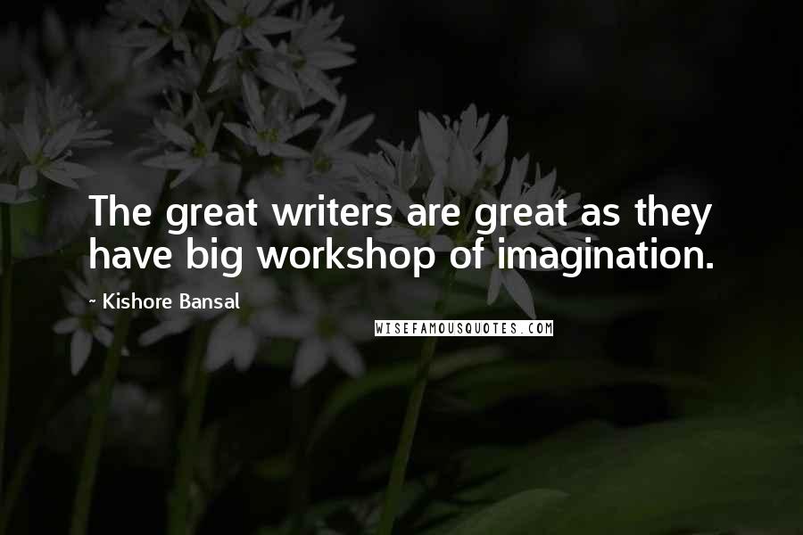 Kishore Bansal Quotes: The great writers are great as they have big workshop of imagination.