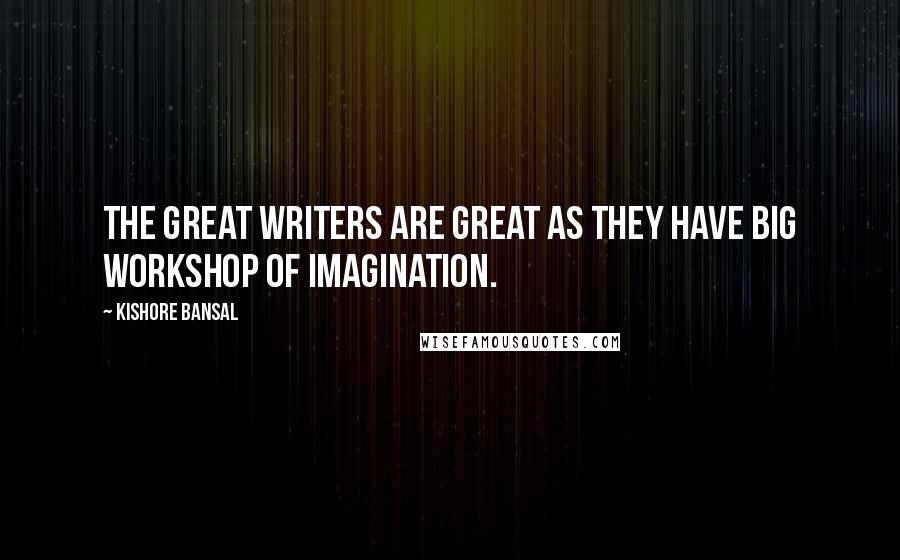 Kishore Bansal Quotes: The great writers are great as they have big workshop of imagination.