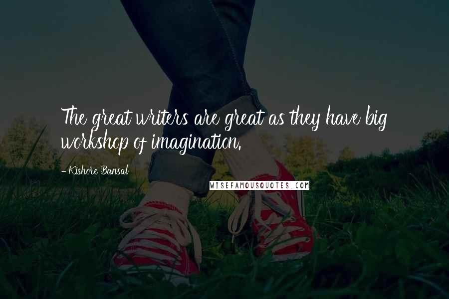 Kishore Bansal Quotes: The great writers are great as they have big workshop of imagination.