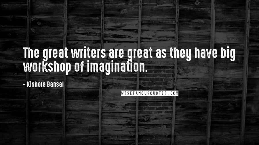 Kishore Bansal Quotes: The great writers are great as they have big workshop of imagination.