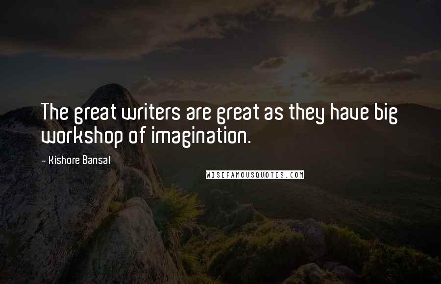 Kishore Bansal Quotes: The great writers are great as they have big workshop of imagination.