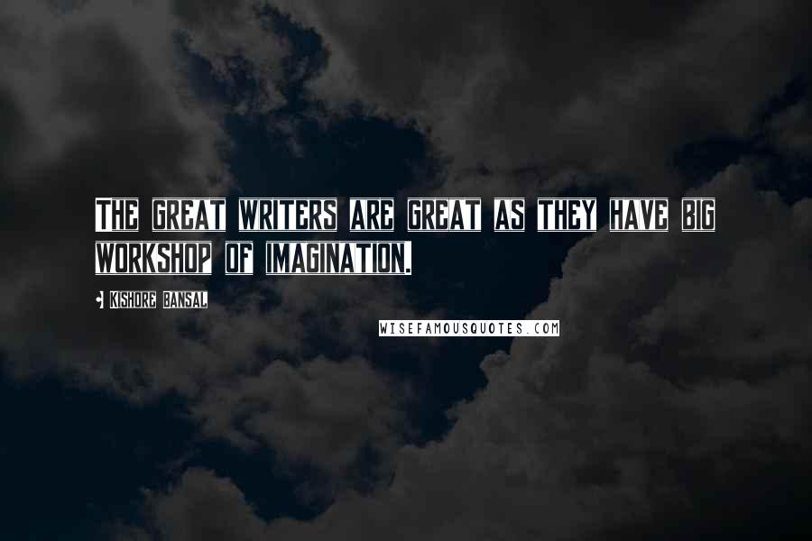 Kishore Bansal Quotes: The great writers are great as they have big workshop of imagination.