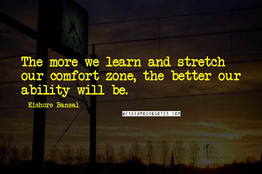 Kishore Bansal Quotes: The more we learn and stretch our comfort zone, the better our ability will be.