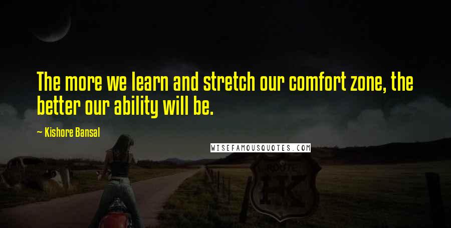 Kishore Bansal Quotes: The more we learn and stretch our comfort zone, the better our ability will be.