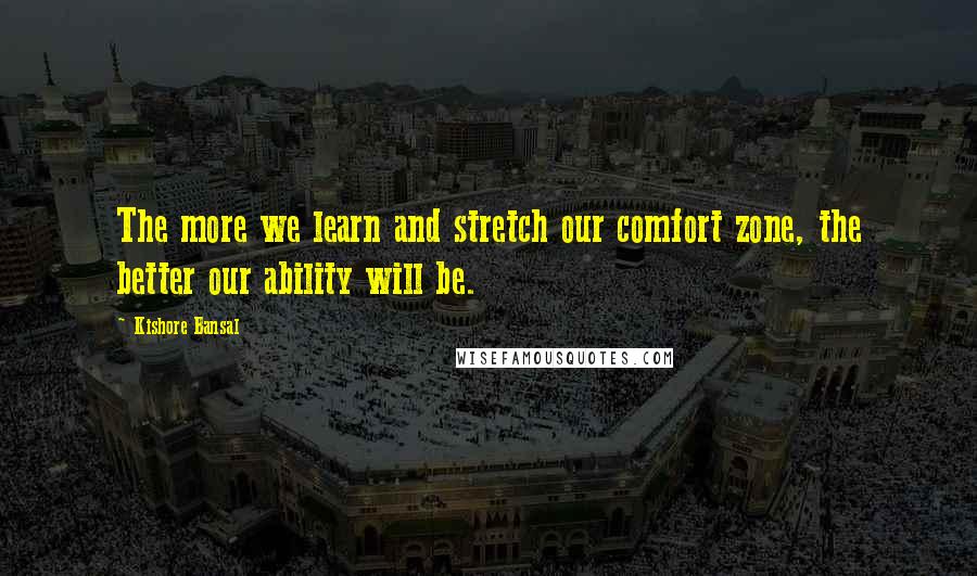 Kishore Bansal Quotes: The more we learn and stretch our comfort zone, the better our ability will be.