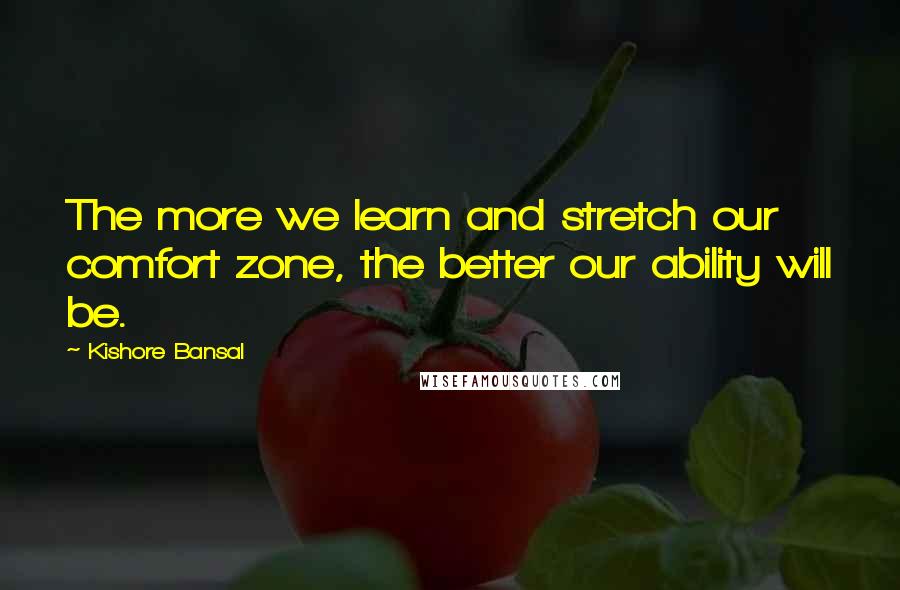 Kishore Bansal Quotes: The more we learn and stretch our comfort zone, the better our ability will be.
