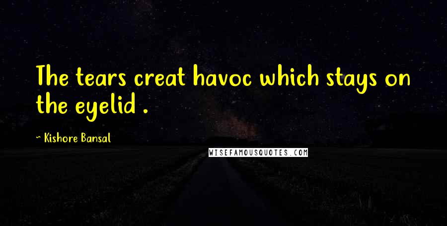 Kishore Bansal Quotes: The tears creat havoc which stays on the eyelid .