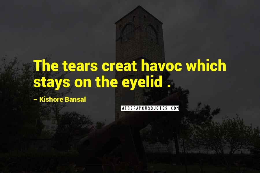 Kishore Bansal Quotes: The tears creat havoc which stays on the eyelid .