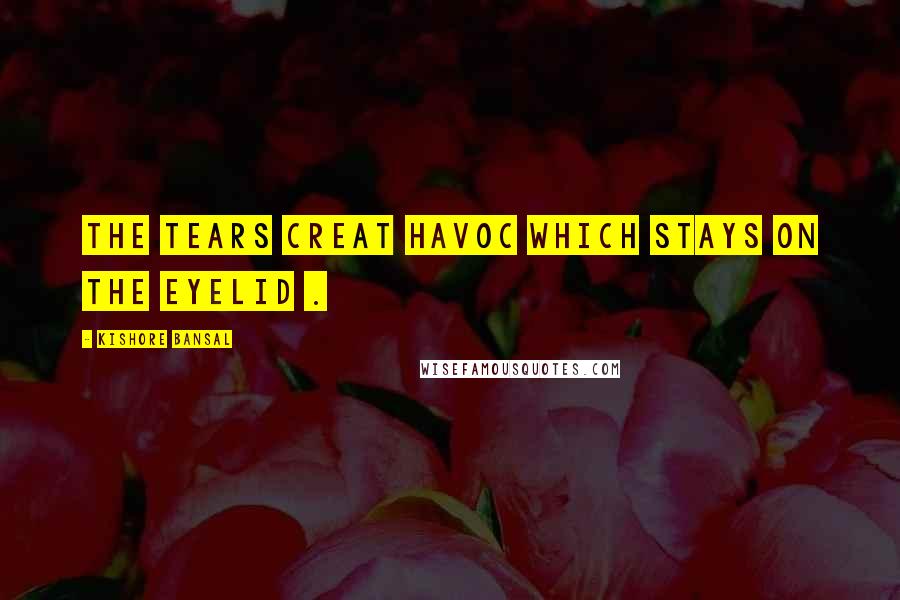 Kishore Bansal Quotes: The tears creat havoc which stays on the eyelid .