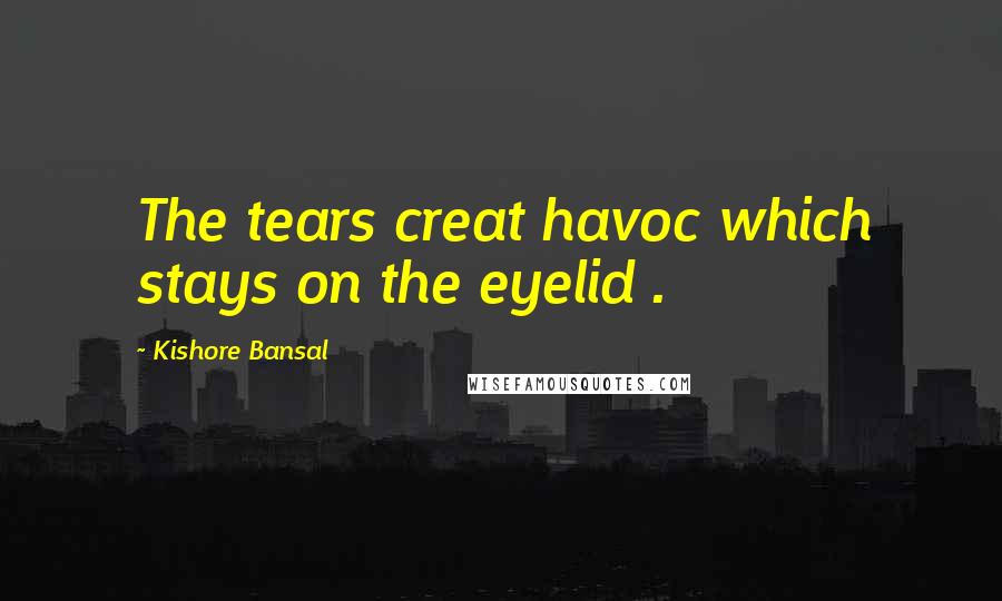 Kishore Bansal Quotes: The tears creat havoc which stays on the eyelid .