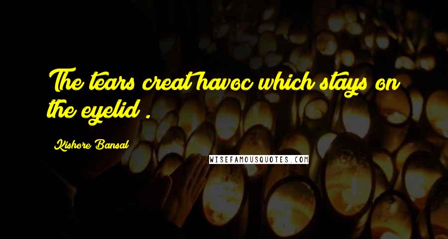 Kishore Bansal Quotes: The tears creat havoc which stays on the eyelid .