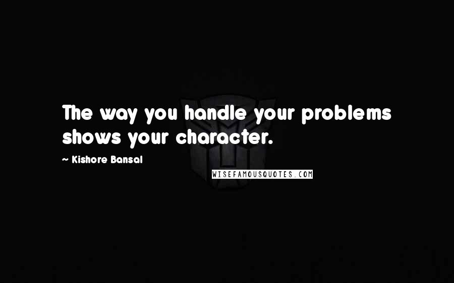 Kishore Bansal Quotes: The way you handle your problems shows your character.