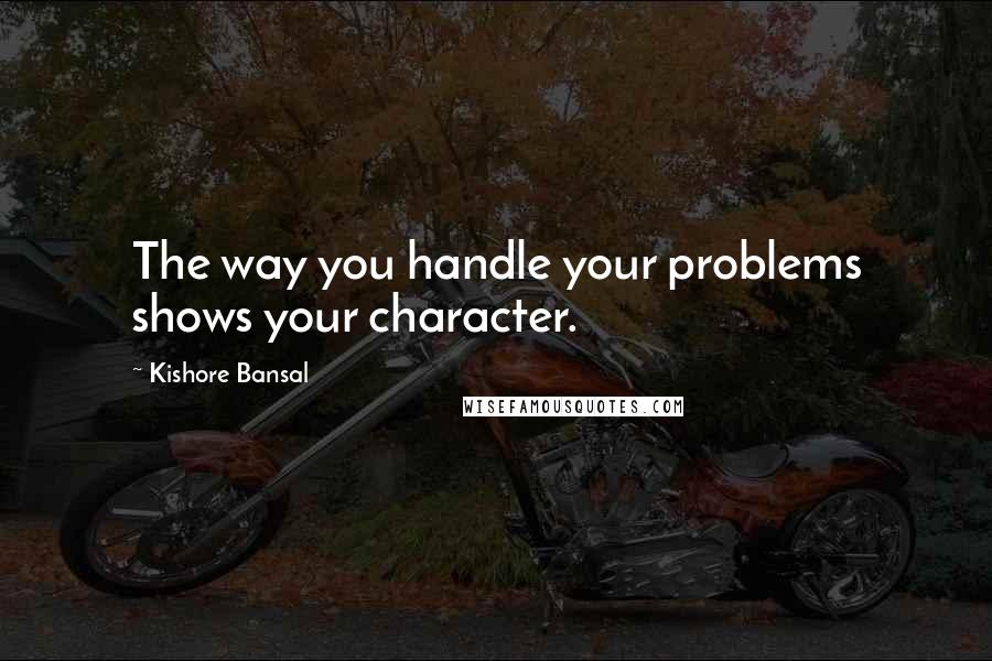 Kishore Bansal Quotes: The way you handle your problems shows your character.