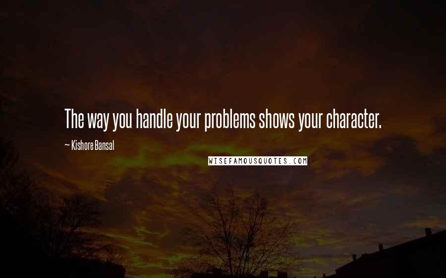 Kishore Bansal Quotes: The way you handle your problems shows your character.